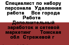 Специалист по набору персонала. Удаленная работа. - Все города Работа » Дополнительный заработок и сетевой маркетинг   . Томская обл.,Стрежевой г.
